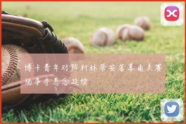 博卡青年对阵科林蒂安落幕南美赛场争夺悬念延续