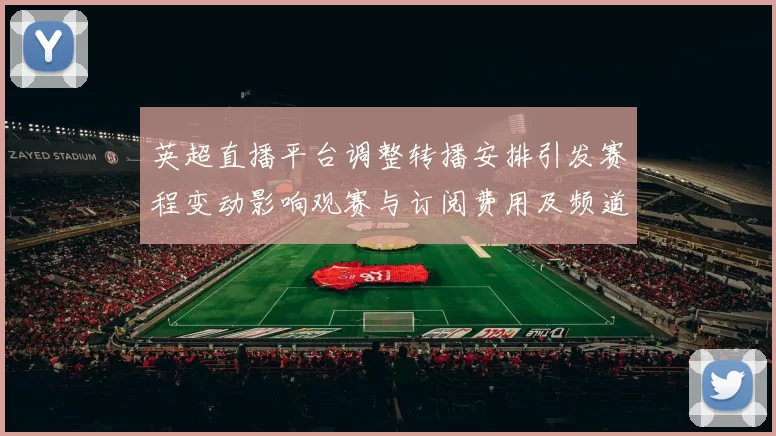 英超直播平台调整转播安排引发赛程变动影响观赛与订阅费用及频道覆盖