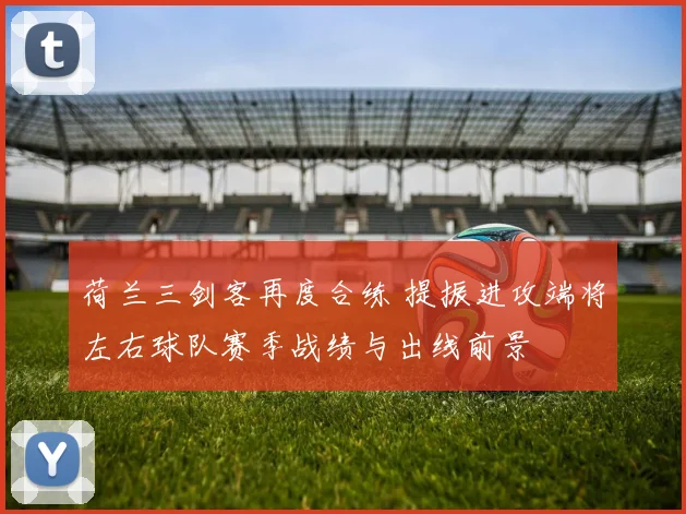 荷兰三剑客再度合练 提振进攻端将左右球队赛季战绩与出线前景