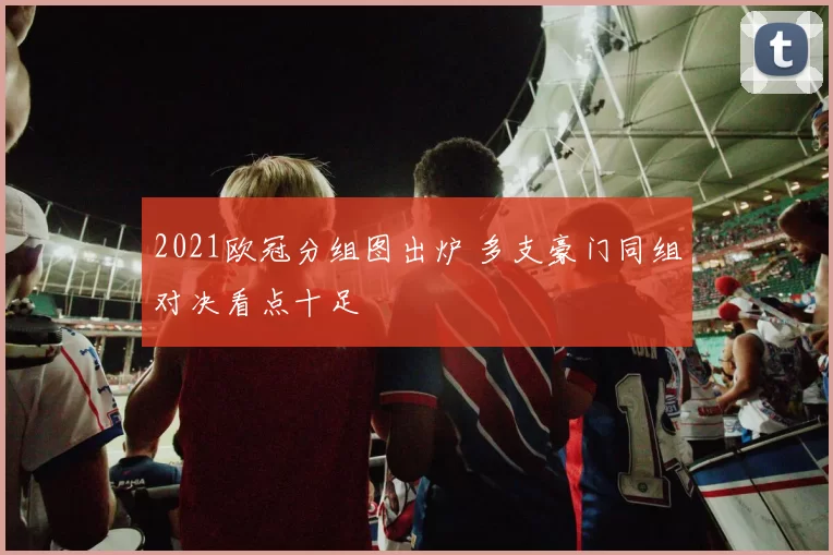 2021欧冠分组图出炉 多支豪门同组对决看点十足