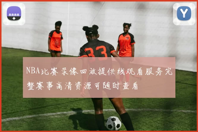 NBA比赛录像回放提供线观看服务完整赛事高清资源可随时查看