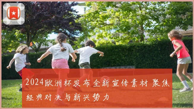 2024欧洲杯发布全新宣传素材 聚焦经典对决与新兴势力
