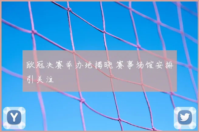 欧冠决赛举办地揭晓 赛事场馆安排引关注