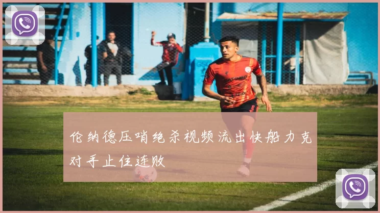 伦纳德压哨绝杀视频流出快船力克对手止住连败