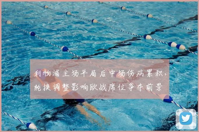 利物浦主场平局后中场伤病累积，轮换调整影响欧战席位争夺前景