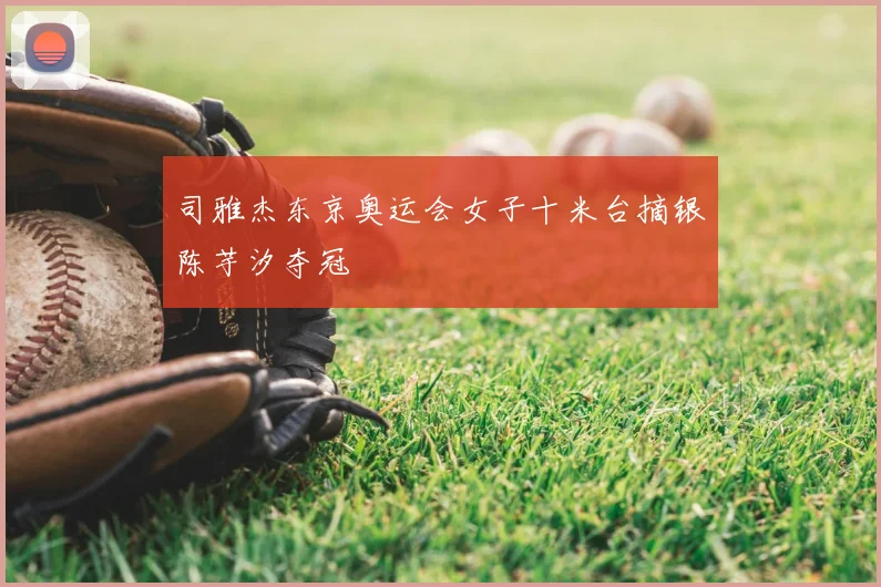 司雅杰东京奥运会女子十米台摘银陈芋汐夺冠
