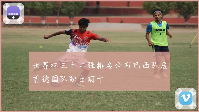 世界杯三十二强排名公布巴西队居首德国队跌出前十