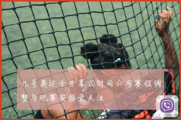 几号奥运会开幕式时间公布赛程调整与观赛安排受关注