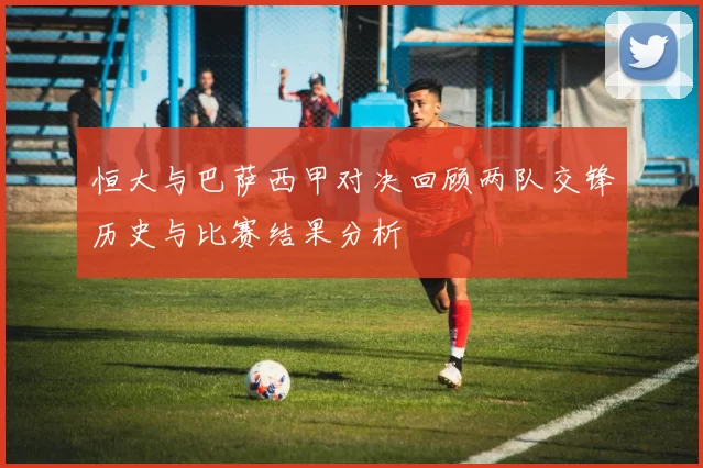 恒大与巴萨西甲对决回顾两队交锋历史与比赛结果分析