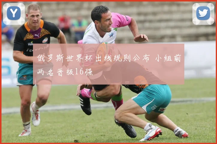 俄罗斯世界杯出线规则公布 小组前两名晋级16强