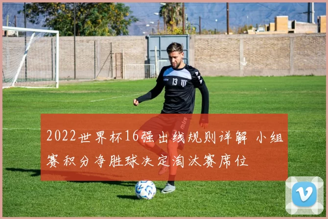 2022世界杯16强出线规则详解 小组赛积分净胜球决定淘汰赛席位