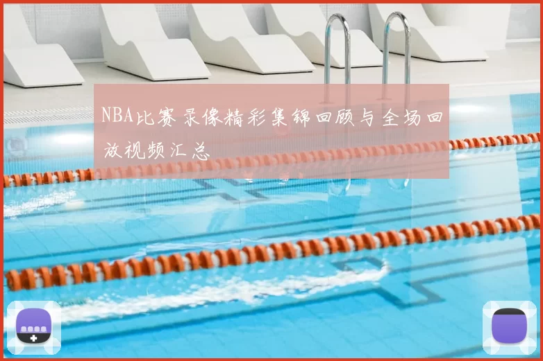 NBA比赛录像精彩集锦回顾与全场回放视频汇总