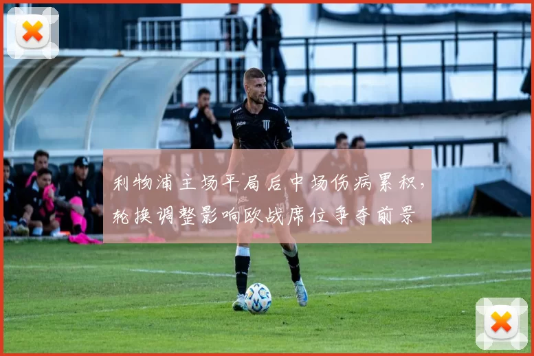 利物浦主场平局后中场伤病累积，轮换调整影响欧战席位争夺前景