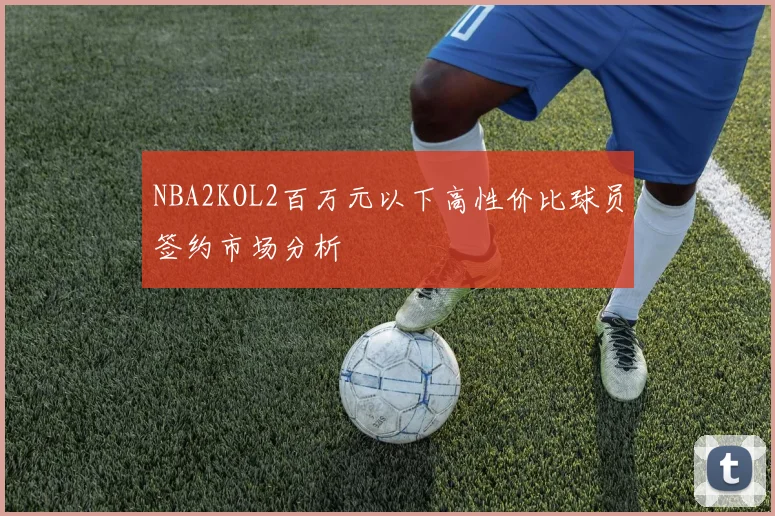 NBA2KOL2百万元以下高性价比球员签约市场分析