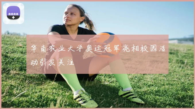 华南农业大学奥运冠军亮相校园活动引发关注