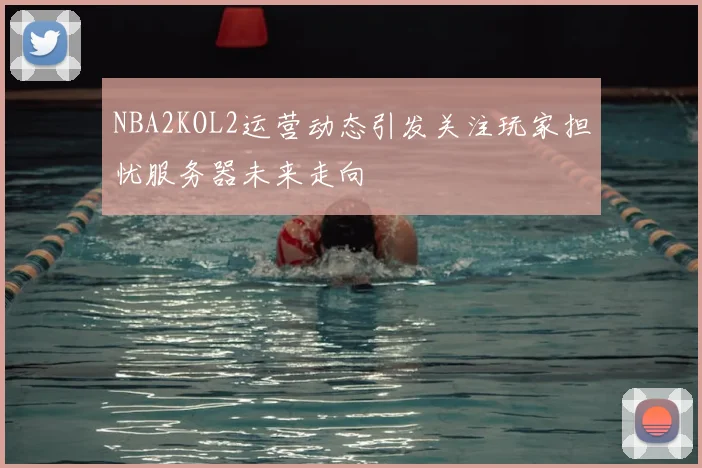 NBA2KOL2运营动态引发关注玩家担忧服务器未来走向