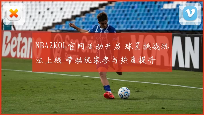 NBA2KOL官网活动开启 球员挑战玩法上线 带动玩家参与热度提升