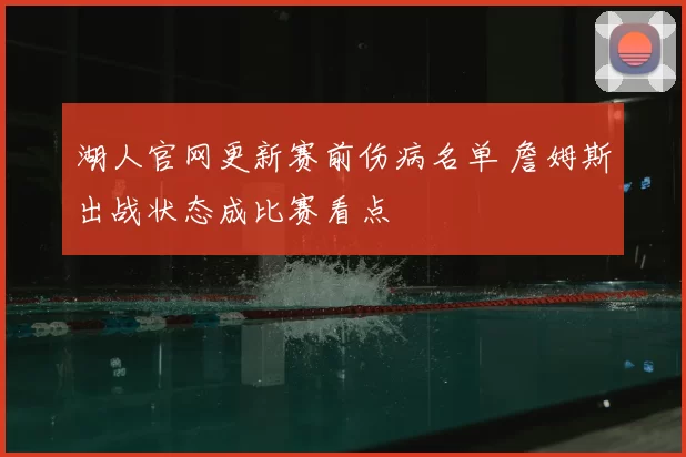 湖人官网更新赛前伤病名单 詹姆斯出战状态成比赛看点