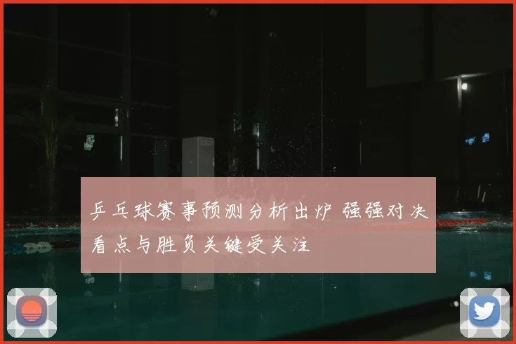 乒乓球赛事预测分析出炉 强强对决看点与胜负关键受关注