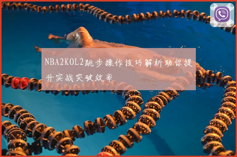 NBA2KOL2跳步操作技巧解析助你提升实战突破效率