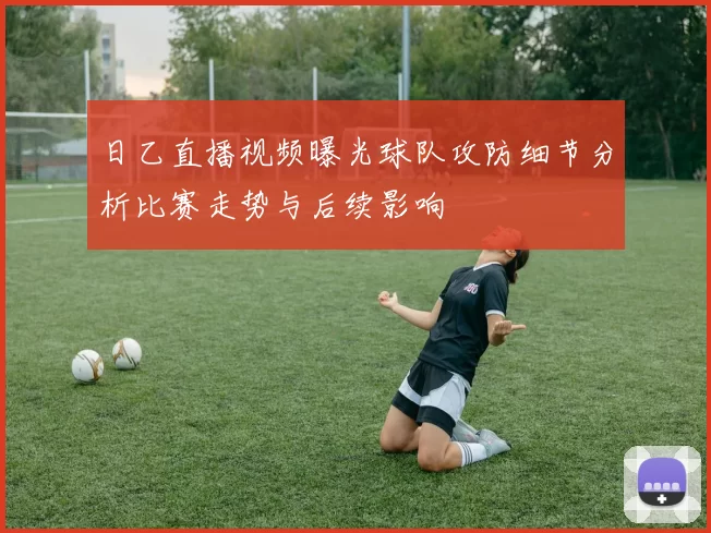 日乙直播视频曝光球队攻防细节分析比赛走势与后续影响