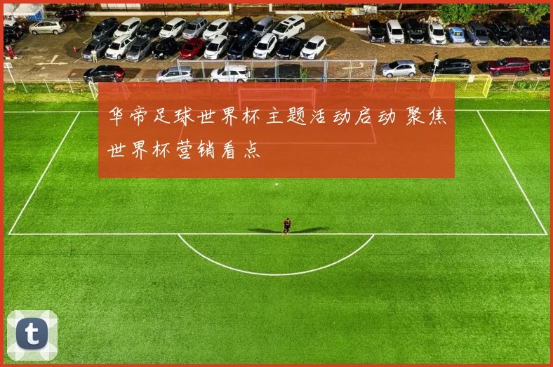 华帝足球世界杯主题活动启动 聚焦世界杯营销看点