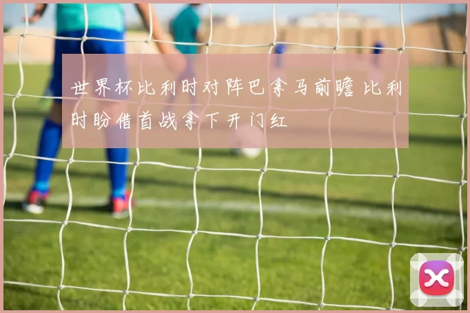 世界杯比利时对阵巴拿马前瞻 比利时盼借首战拿下开门红