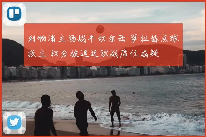 利物浦主场战平切尔西 萨拉赫点球救主 积分被追近欧战席位成疑