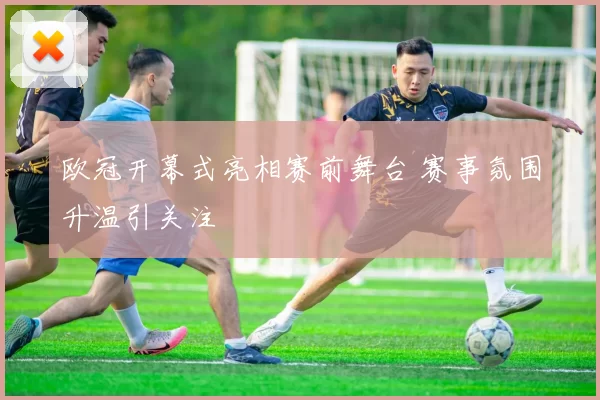欧冠开幕式亮相赛前舞台 赛事氛围升温引关注