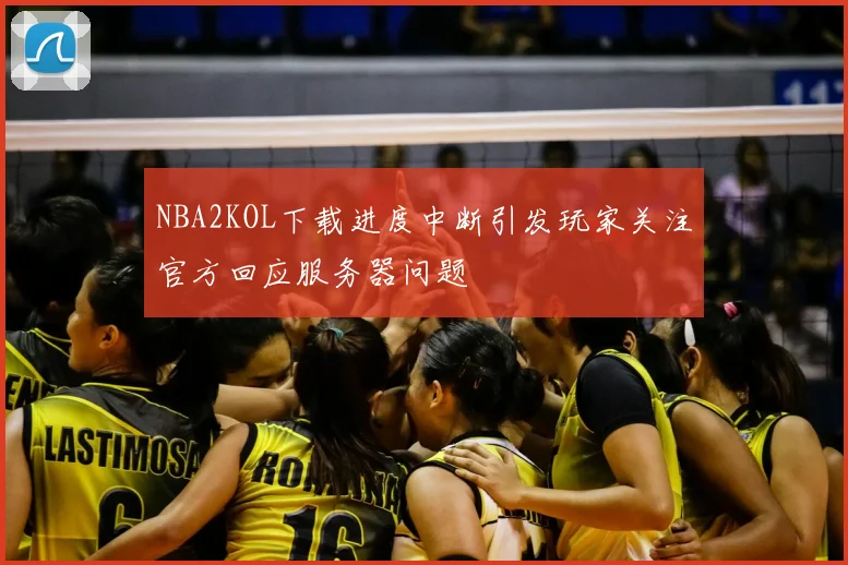 NBA2KOL下载进度中断引发玩家关注官方回应服务器问题