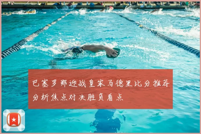 巴塞罗那迎战皇家马德里比分推荐分析焦点对决胜负看点