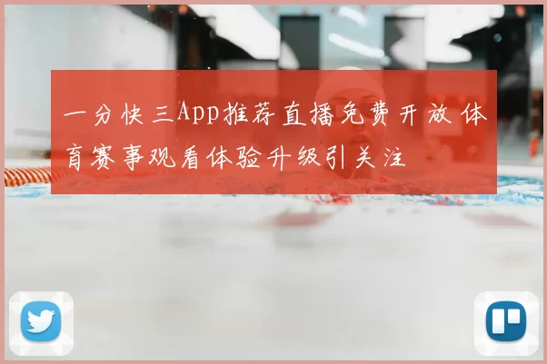 一分快三App推荐直播免费开放 体育赛事观看体验升级引关注