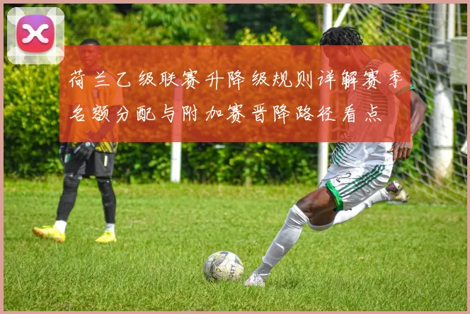 荷兰乙级联赛升降级规则详解赛季名额分配与附加赛晋降路径看点