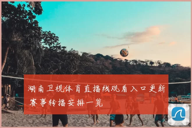 湖南卫视体育直播线观看入口更新 赛事转播安排一览