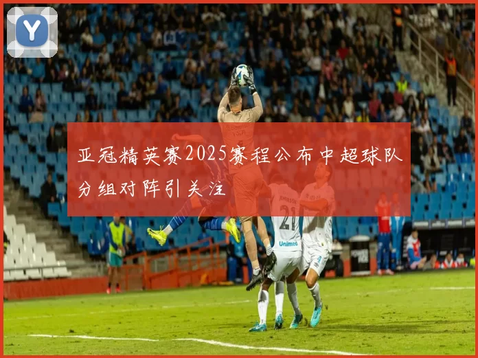 亚冠精英赛2025赛程公布中超球队分组对阵引关注