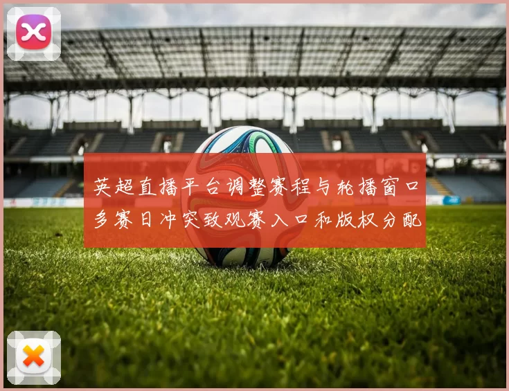 英超直播平台调整赛程与轮播窗口多赛日冲突致观赛入口和版权分配变更