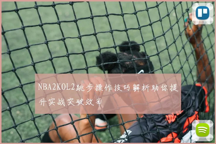 NBA2KOL2跳步操作技巧解析助你提升实战突破效率