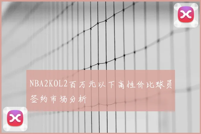 NBA2KOL2百万元以下高性价比球员签约市场分析