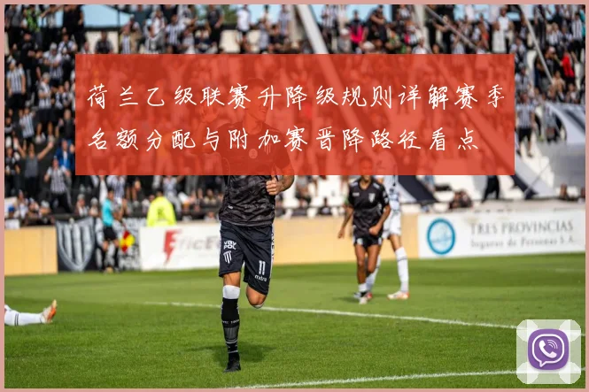 荷兰乙级联赛升降级规则详解赛季名额分配与附加赛晋降路径看点