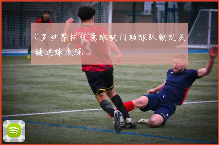 C罗世界杯任意球破门助球队锁定关键进球表现