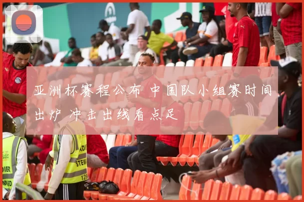 亚洲杯赛程公布 中国队小组赛时间出炉 冲击出线看点足