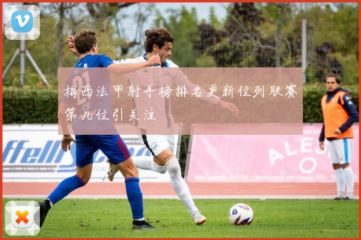梅西法甲射手榜排名更新位列联赛第几位引关注