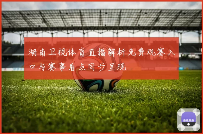 湖南卫视体育直播解析免费观赛入口与赛事看点同步呈现