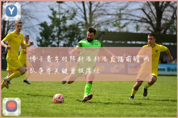 博卡青年对阵科洛科洛直播前瞻 两队争夺关键晋级席位