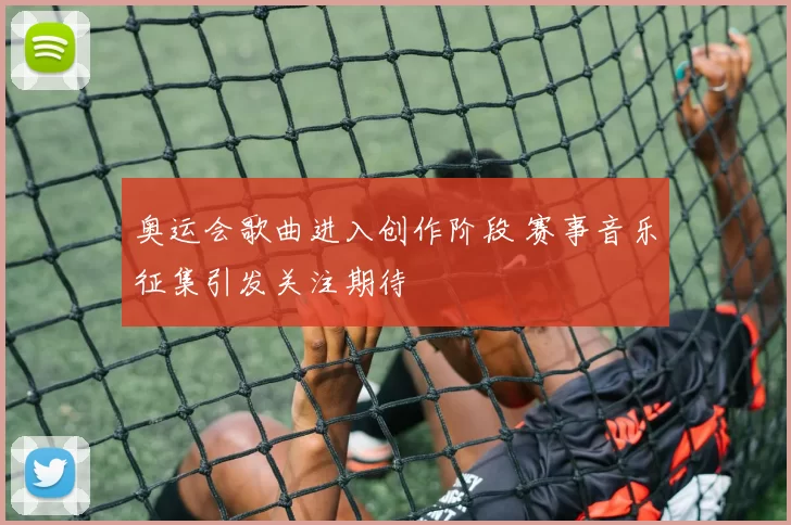 奥运会歌曲进入创作阶段 赛事音乐征集引发关注期待