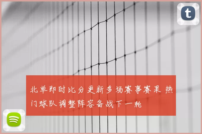 北单即时比分更新多场赛事赛果 热门球队调整阵容备战下一轮