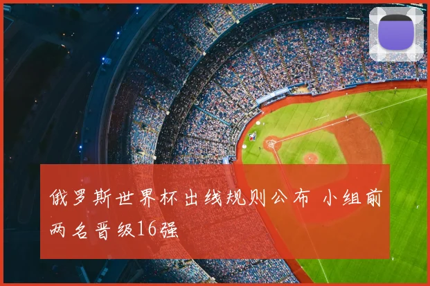 俄罗斯世界杯出线规则公布 小组前两名晋级16强