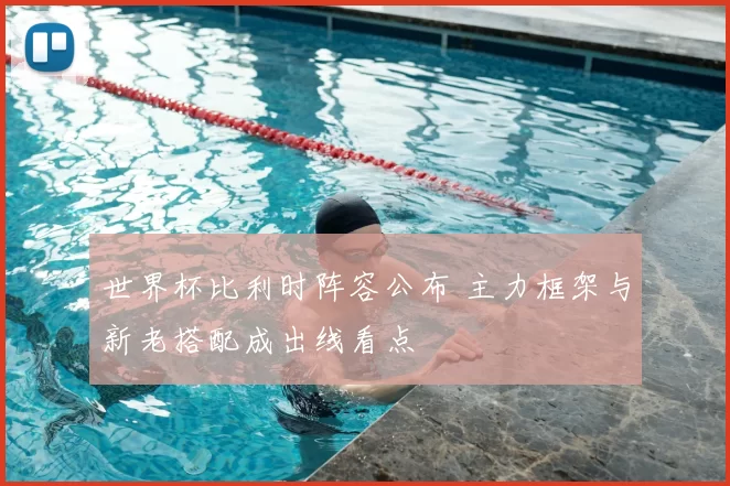 世界杯比利时阵容公布 主力框架与新老搭配成出线看点