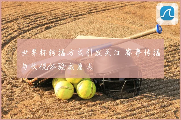 世界杯转播方式引发关注 赛事传播与收视体验成看点