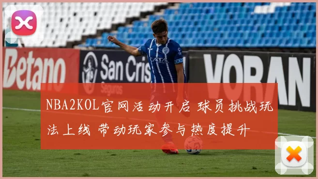 NBA2KOL官网活动开启 球员挑战玩法上线 带动玩家参与热度提升